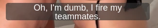 Oh, I'm dumb, I fire my teammates