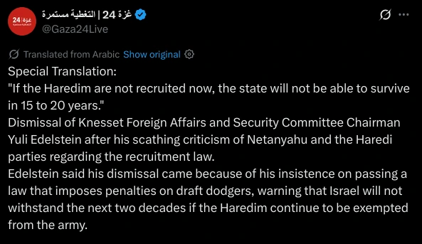 Special Translation:
"If the Haredim are not recruited now, the state will not be able to survive in 15 to 20 years."
Dismissal of Knesset Foreign Affairs and Security Committee Chairman Yuli Edelstein after his scathing criticism of Netanyahu and the Haredi parties regarding the recruitment law.
Edelstein said his dismissal came because of his insistence on passing a law that imposes penalties on draft dodgers, warning that Israel will not withstand the next two decades if the Haredim continue to be exempted from the army.