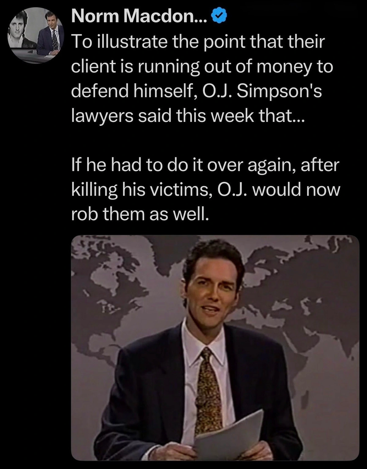 To illustrate the point that their client is running out of money to defend himself, O.J. Simpson's lawyers said this week that... If he had to do it over again, after killing his victims, O.J. would now rob them as well.
