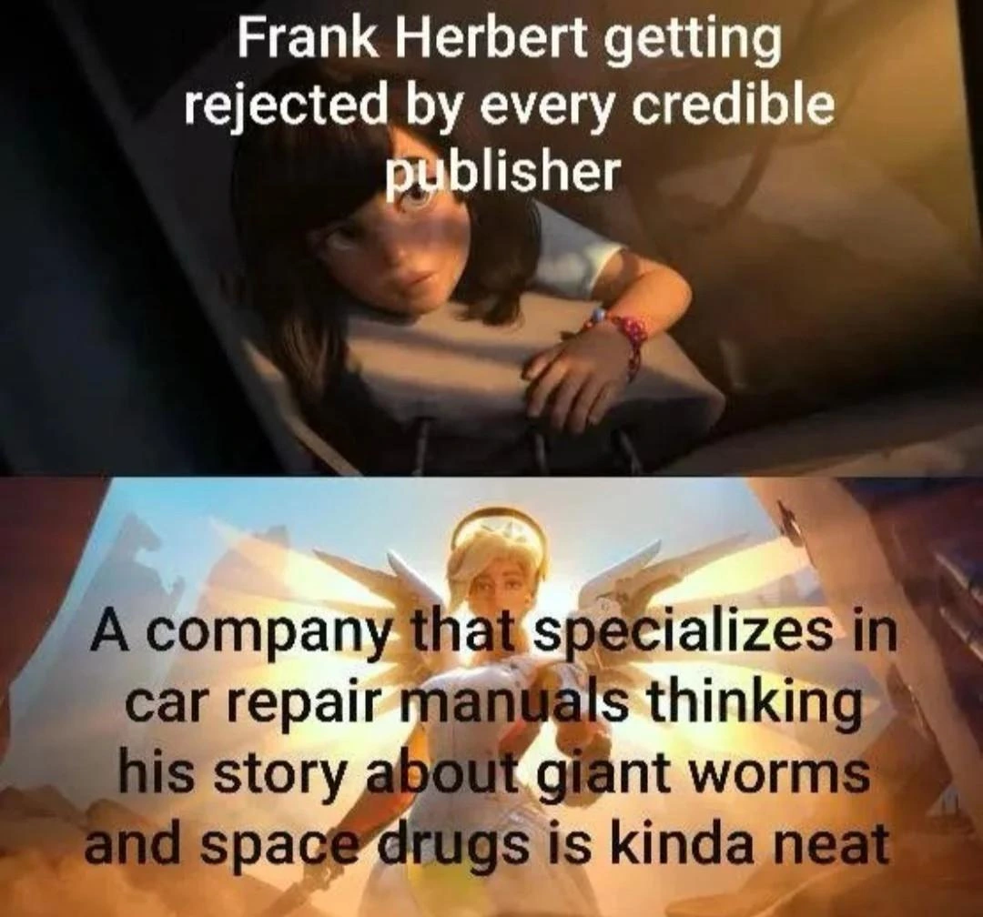 Two panel meme of a person being uplifted by an angel.
Panel one: Frank Herbert getting rejected by every credible publisher.
Panel two: A company that specializes in car repair manuals thinking his story about giant worms and space drugs is kinda neat.
