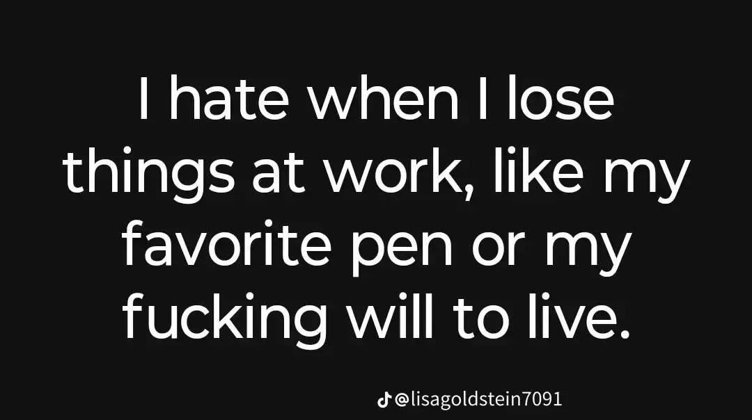 I hate when I lose things at work, like my favorite pen or my fucking will to live.