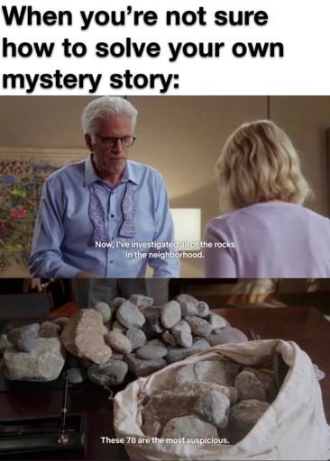 There panel meme about writing from the show The Good Place.
1. When you’re not sure how to solve your own mystery story: 
2. Ted Danson as Michael saying, "Now, I've investigated all of the rocks in the neighborhood.
3. A bag of ordinary rocks, "These 78 are the most suspicious."