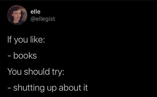Xweet saying:

If you like:
- books

You should try:
- shutting up about it 
