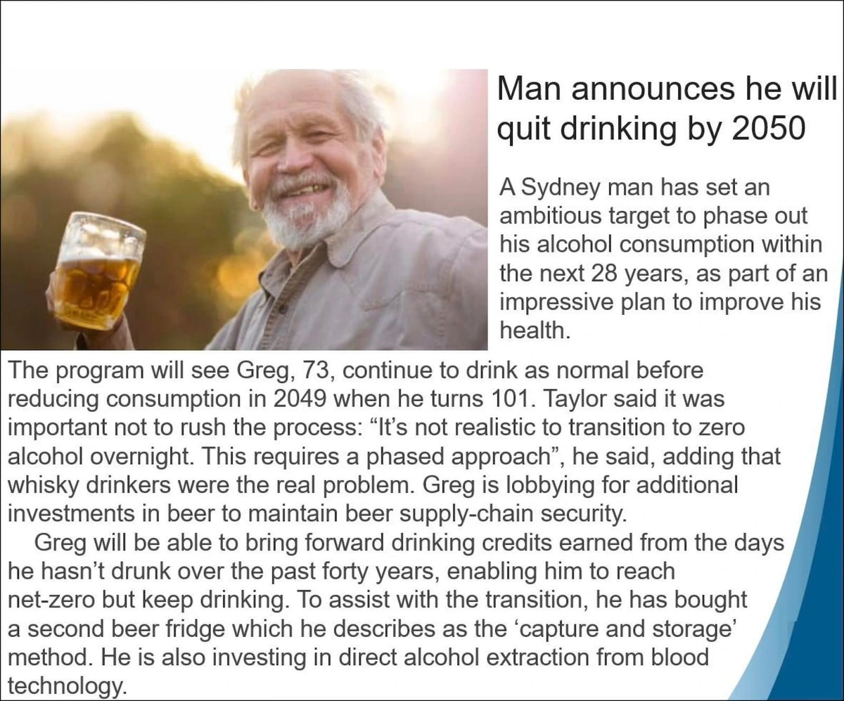 The neme describes how a 73 year old man has an 'ambitious target' to phase out beer consumption in the next 28 years -- but not now.  He will do so when he turns 101;  he doesn't want to 'rush the process'.  He also says that whiskey drinkers are the "real problem."