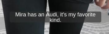 Mira han an Audi, it's my favorite kind.