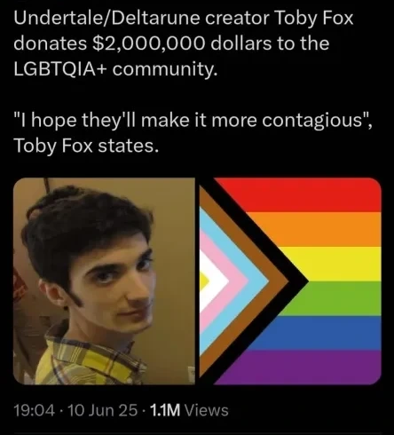 Undertale/Deltarune creator Toby Fox donates $2,000,000 dollars to the LGBTQIA+ community. "I hope they'll make it more contagious", Toby Fox states.