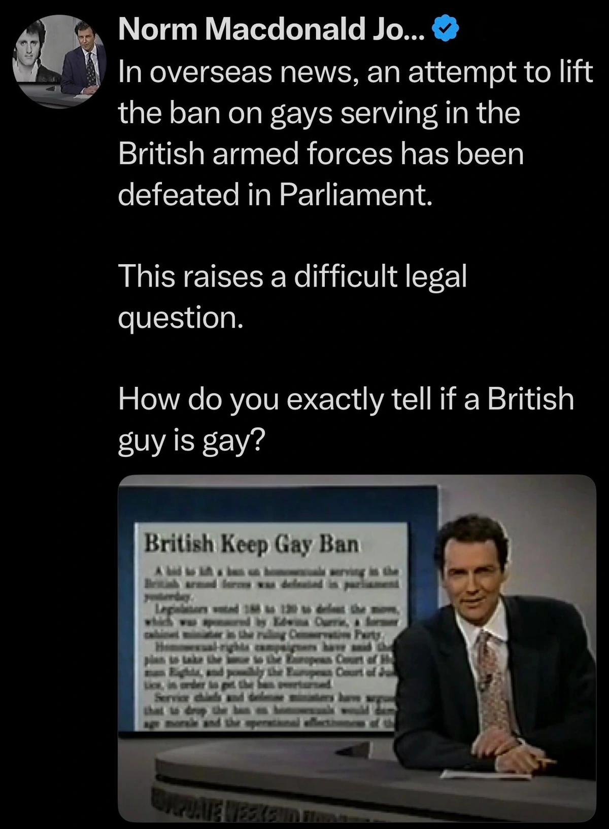 In overseas news, an attempt to lift the ban on gays serving in the British armed forces has been defeated in Parliament. This raises a difficult legal question. How do you exactly tell if a British guy is gay?