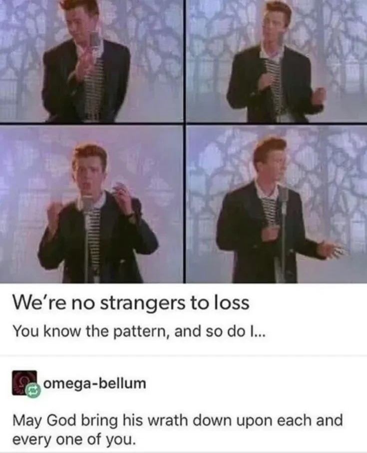 Post is a image showing four images of the music video of the song "Never Gonna Give You Up" by Rick Astley. Rick Astleys look slightly like the loss meme. Post text:"We're no strangers to loss You know the pattern, and so do I..." Reply:"May God bring his wrath down upon each and every one of you."