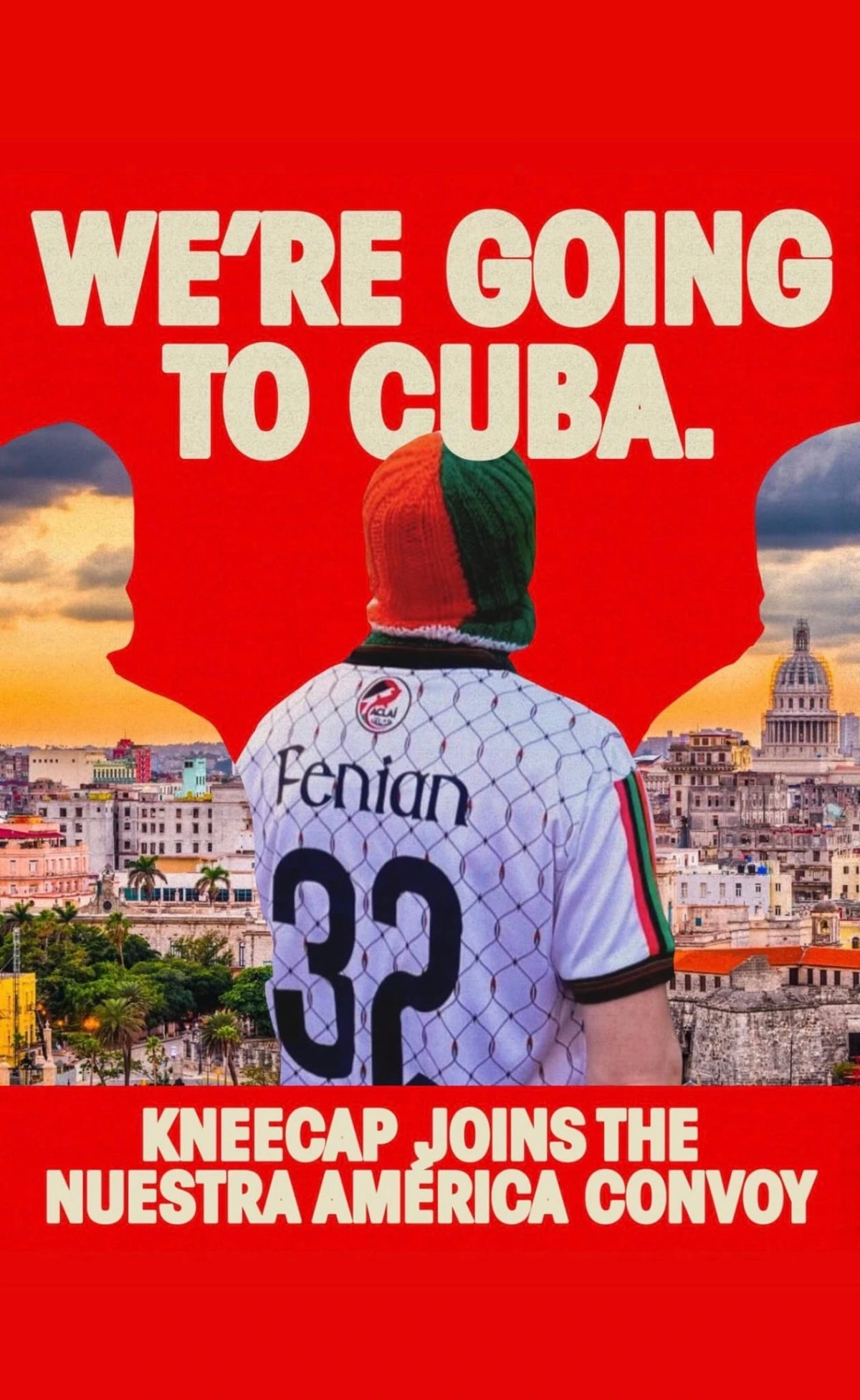 Publicity poster for the convoy 

Red background with a photo of Havana, Cuba, with a photo of a man wearing a shirt with the back of shirt saying: " Fenian 32". 

Very large text at top says: "We're going to Cuba"
Large text at bottom says: "Kneecap joins the Nuestra América Convoy"
