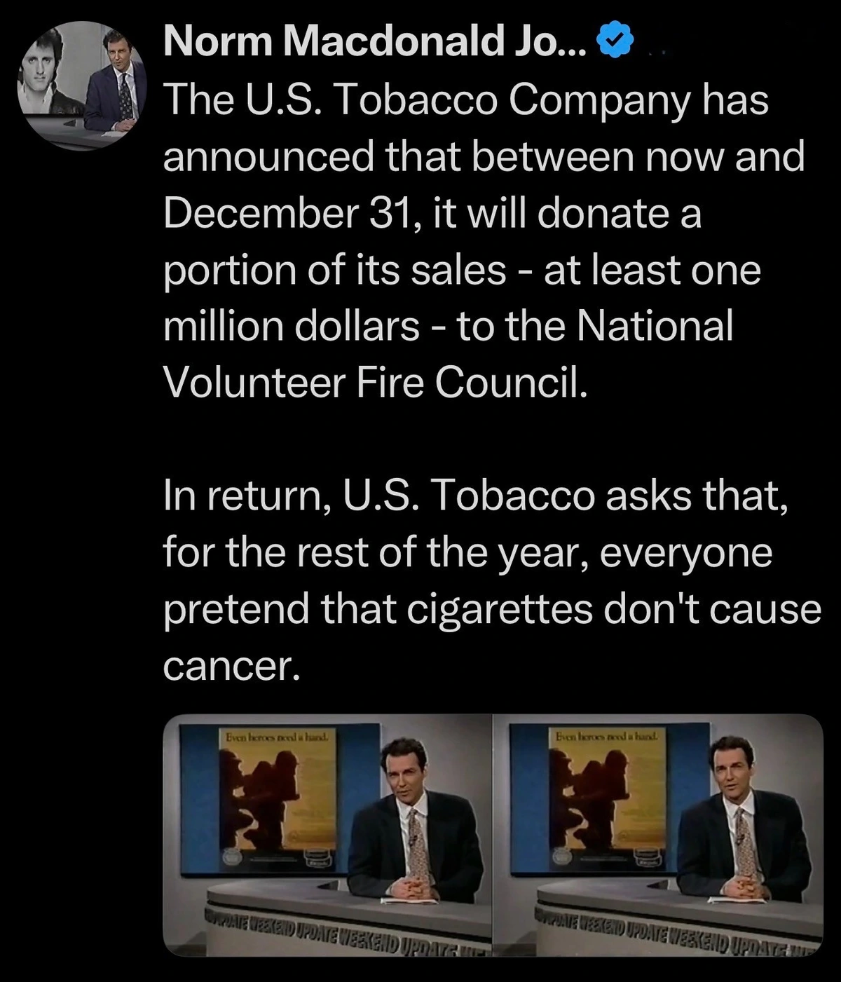 The U.S. Tobacco Company has announced that between now and December 31, it will donate a portion of its sales - at least one million dollars - to the National Volunteer Fire Council. In return, U.S. Tobacco asks that, for the rest of the year, everyone pretend that cigarettes don't cause cancer.