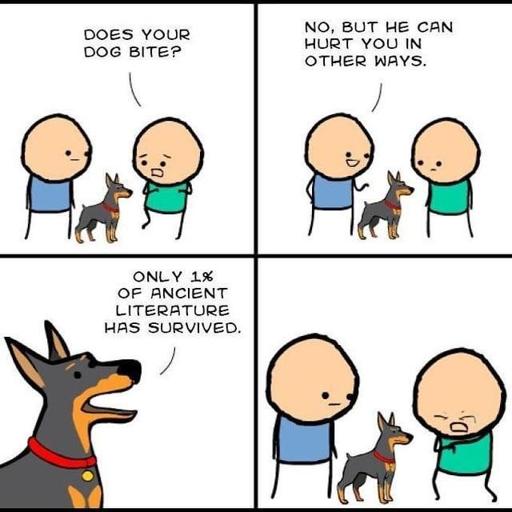 Four panel cartoon meme of two men and a dog.
First man: Does your dog bite?
Second man: No, but he can hurt you in other ways.
Dog: Only 1% of ancient literature has survived.
First man: *Grabs chest in pain*