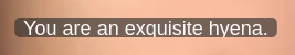 You are an exquisite hyena.