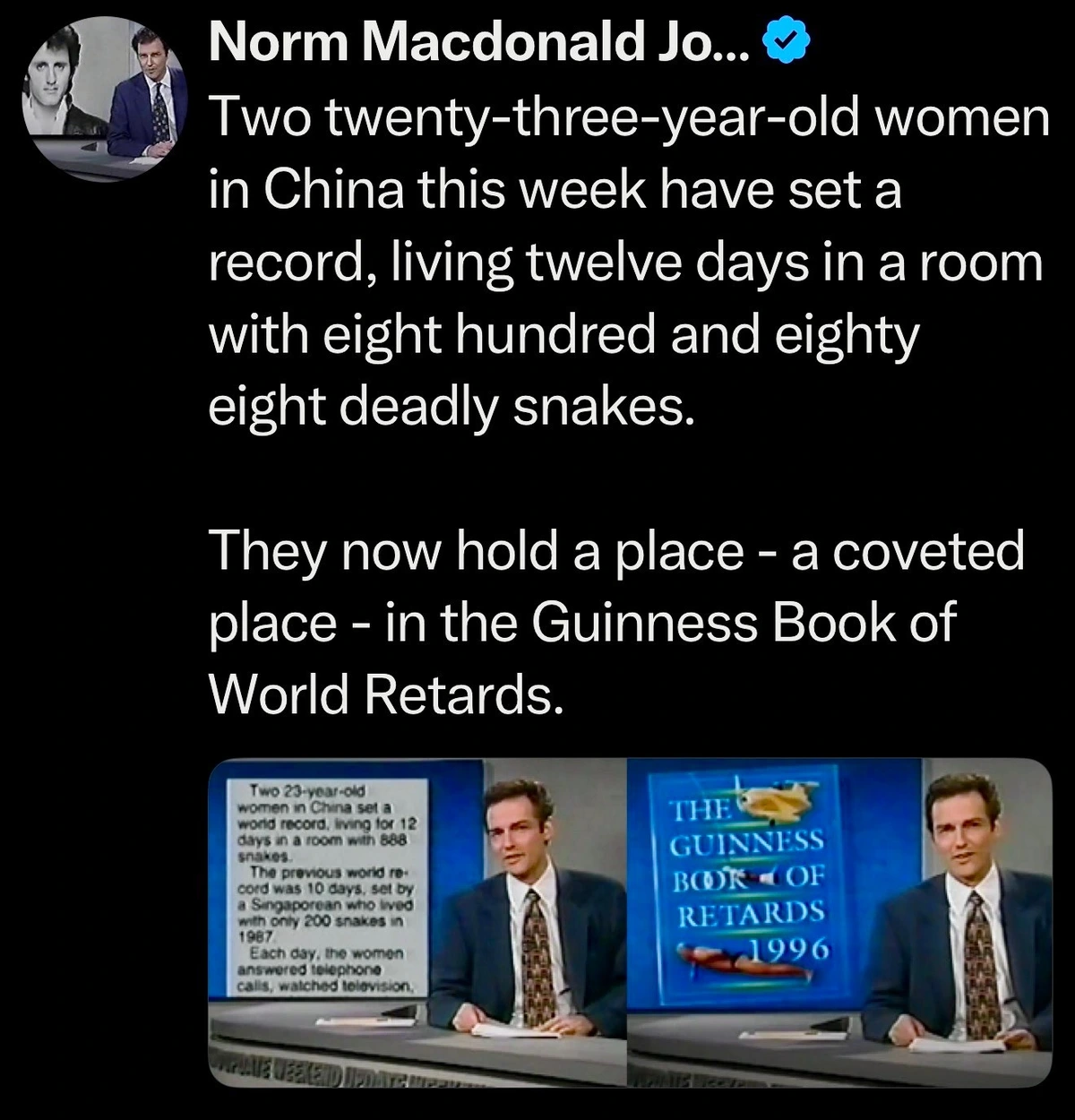 Two twenty-three-year-old women in China this week have set a record, living twelve days in a room with eight hundred and eighty eight deadly snakes. They now hold a place - a coveted place - in the Guinness Book of World Retards.