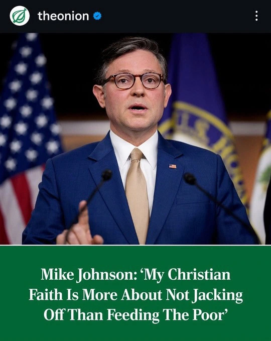 photograph of US Speaker of the House Mike Johnson.  text below: Mike Johnson: 'My Christian Faith Is More About Not Jacking Off Than Feeding The Poor".  logo for The Onion in the top left