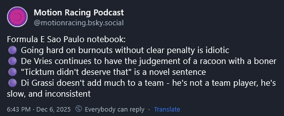 Formula E Sao Paulo notebook: 🟣 Going hard on burnouts without clear penalty is idiotic 🟣 De Vries continues to have the judgement of a racoon with a boner 🟣 "Ticktum didn't deserve that" is a novel sentence 🟣 Di Grassi doesn't add much to a team - he's not a team player, he's slow, and inconsistent