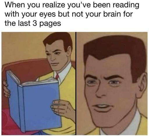 Two panel meme of a cartoon man reading a book and then looking throughly confused.
Caption: When you realize you've been reading with your eyes but not your brain for the last 3 pages.