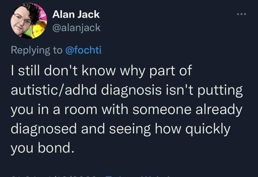 Screenshot of a Twitter post by Alan Jack. The post says,
"I still don't know why part of autistic/adhd diagnosis isn't putting you in a room with someone already diagnosed and seeing how quickly you bond."
