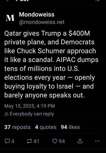 Post from Mondowise bluesky: Qatar gives Trump a $400M private plane, and Democrats like Chuck Schumer approach it like a scandal. AIPAC dumps tens of millions into U.S. elections every year — openly buying loyalty to Israel — and barely anyone speaks out.
