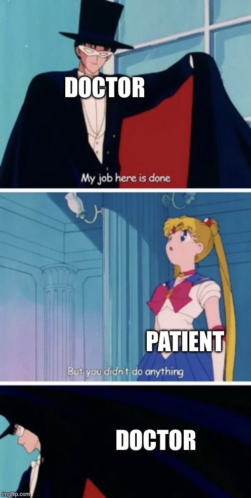 The Sailor Moon “My job here is done” meme. The first panel depicts a character, labelled as “DOCTOR” in this meme, saying “My job here is done.” The second panel depicts a character, labelled as “PATIENT”, saying “But you didn’t do anything.” In the third panel, the character labelled “DOCTOR” leaves the scene dramatically.