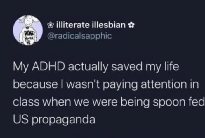 Between church, school, & targeted advertising my inability to focus has probably helped me subvert more brain washing than I'll ever really know. Maybe it's  not so maladaptive in this dystopia?