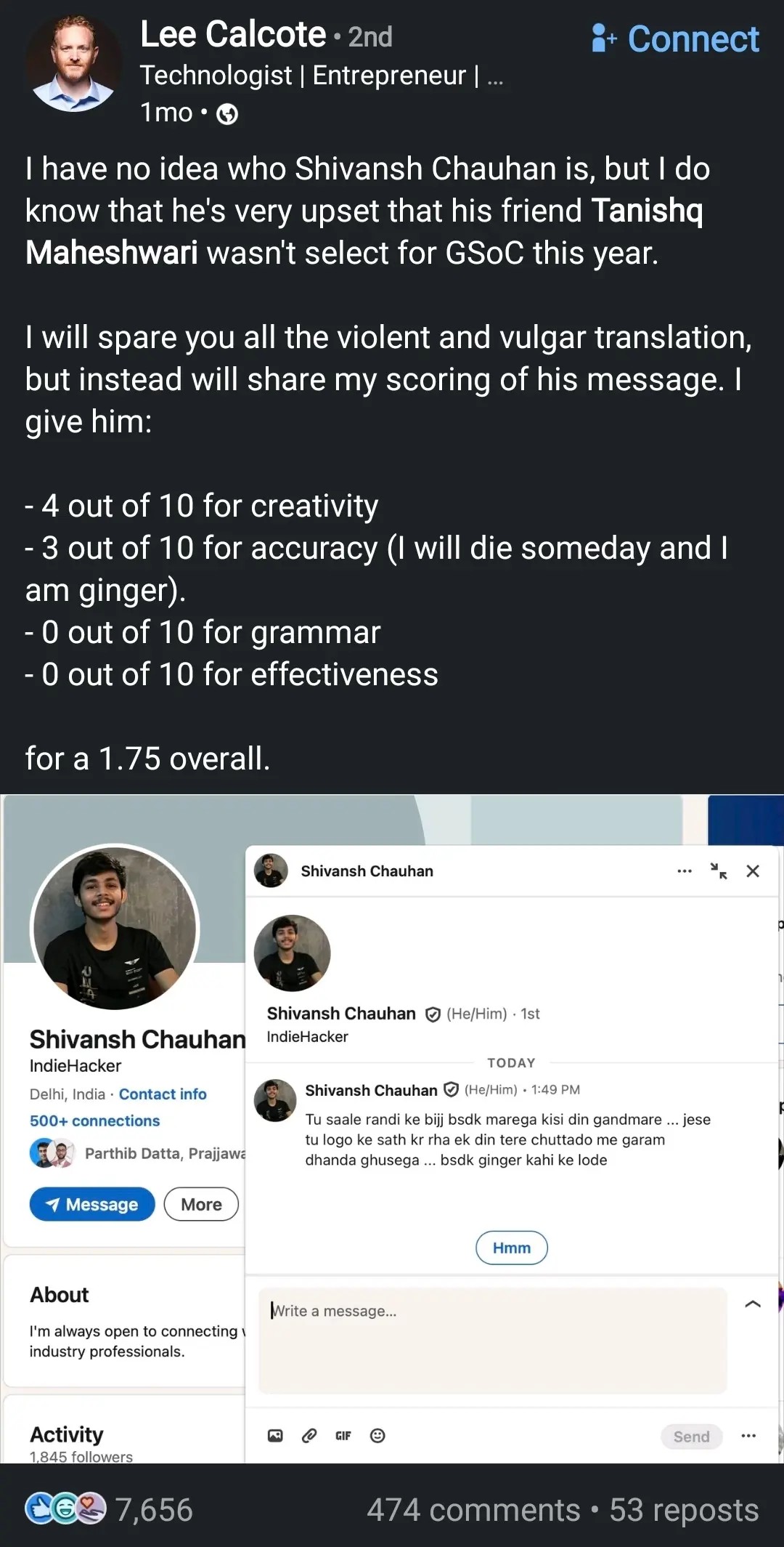 I have no idea who Shivansh Chauhan is, but I do know that he's very upset that his friend Tanishq Maheshwari wasn't select for GSoC this year.

I will spare you all the violent and vulgar translation, but instead will share my scoring of his message. I give him:

    4 out of 10 for creativity

    3 out of 10 for accuracy (I will die someday and I am ginger).

    0 out of 10 for grammar

    0 out of 10 for effectiveness

for a 1.75 overall.

(Image of DM from Shivansh Chauhan with death and assault threats in Hindi while calling OP a ginger)."