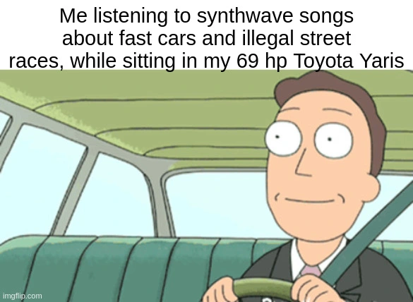 Meme depicting Jerry from Rick and Morty sitting in his car smiling. Text: "Me listening to synthwave songs about fast cars and illegal street races, while sitting in my 69 hp Toyota Yaris"