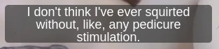 I don't think I've ever squirted without, like, any pedicure stimulation