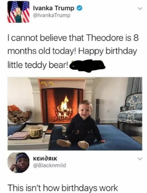 A tweet by Ivanka Trump @ivankatrump saying "I cannot believe that Theodore is eight months old today! Happy birthday little teddy bear!" with an admittedly cute picture of a child smiling. It has a reply from @blacknmild saying "this isn't how birthdays work"