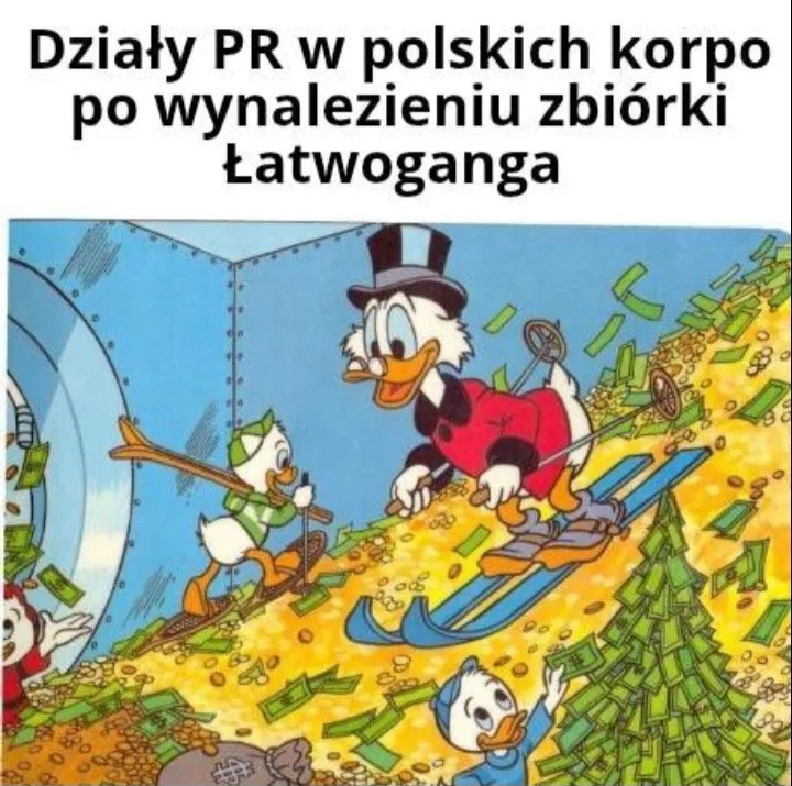 Napis górny: Działy PR w polskich korpo po wynalezieniu zbiórki Łatwoganga.

Obrazek: Sknerus McKwacz zjeżdżający na nartach z góry złotych monet