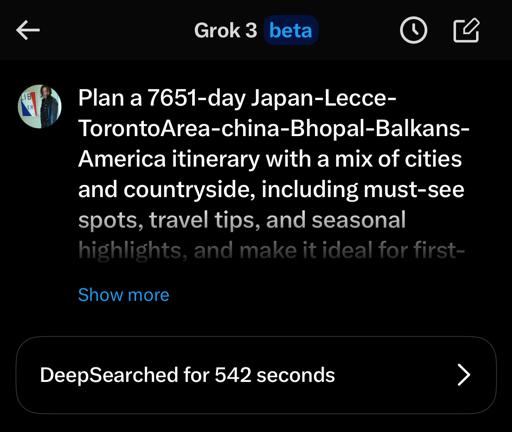 A screenshot of a Grok chat asking “ Plan a 7651-day Japan-Lecce-TorontoArea-china-Bhopal-Balkans-America itinerary with a mix of cities and countryside, including must-see spots, travel tips, and seasonal highlights, and make it ideal for first-….[unreadable]”with DeepSearch activated for 542 seconds. 