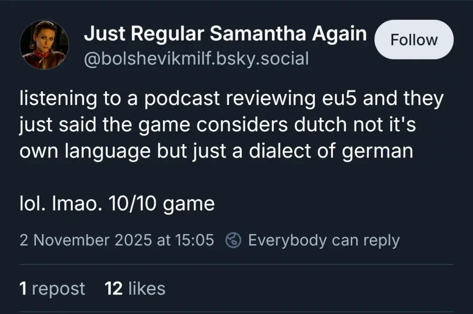 @bolshevikmilf.bsky.social on Bluesky: "listening to a podcast reviewing eu5 and they just said the game considers dutch not it's own language but just a dialect of german lol. Imao. 10/10 game"