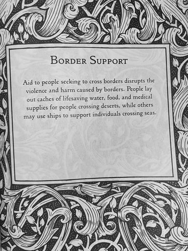 Border Support: Aid to people seeking to cross borders disrupts the violence and harm caused by borders. People lay out caches of lifesaving water, food, and medical supplies for people crossing deserts, while others may use ships to support individuals crossing seas.